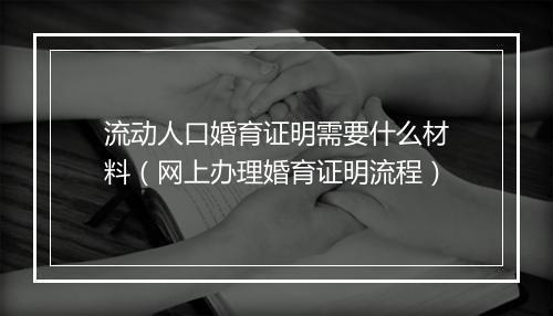 流动人口婚育证明需要什么材料（网上办理婚育证明流程）