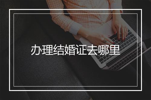 办理结婚证去哪里