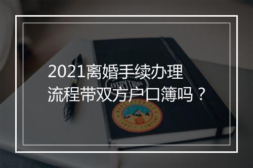 2021离婚手续办理流程带双方户口簿吗？