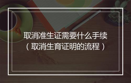 取消准生证需要什么手续（取消生育证明的流程）