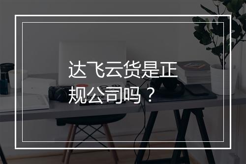 达飞云货是正规公司吗？