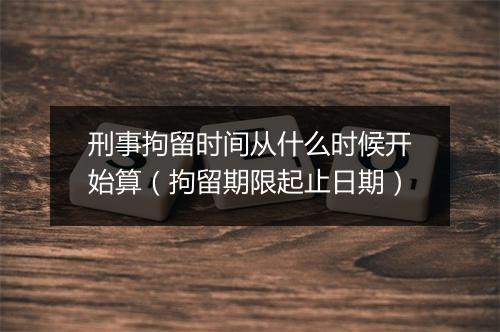刑事拘留时间从什么时候开始算（拘留期限起止日期）