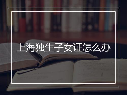上海独生子女证怎么办