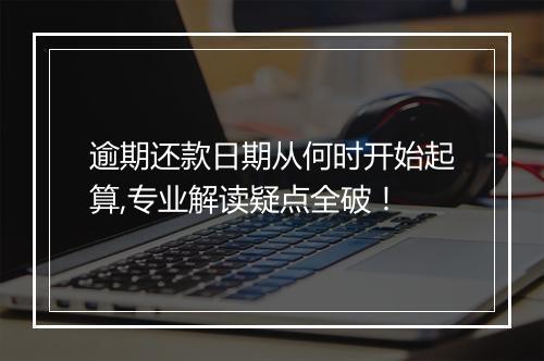 逾期还款日期从何时开始起算,专业解读疑点全破！