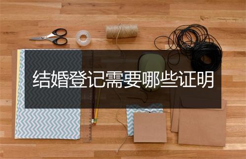 结婚登记需要哪些证明