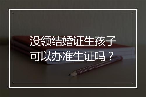没领结婚证生孩子可以办准生证吗？