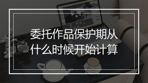 委托作品保护期从什么时候开始计算