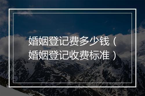 婚姻登记费多少钱（婚姻登记收费标准）