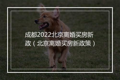 成都2022北京离婚买房新政（北京离婚买房新政策）
