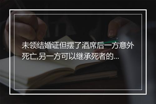 未领结婚证但摆了酒席后一方意外死亡,另一方可以继承死者的财产吗