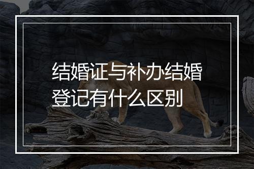 结婚证与补办结婚登记有什么区别