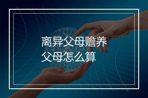 离异父母赡养父母怎么算