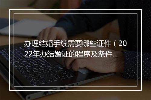 办理结婚手续需要哪些证件（2022年办结婚证的程序及条件）