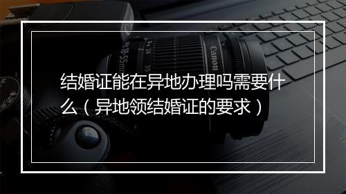 结婚证能在异地办理吗需要什么（异地领结婚证的要求）