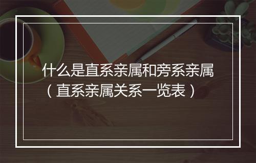 什么是直系亲属和旁系亲属（直系亲属关系一览表）