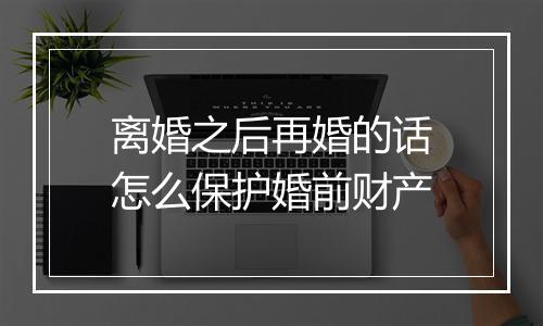 离婚之后再婚的话怎么保护婚前财产
