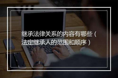 继承法律关系的内容有哪些（法定继承人的范围和顺序）