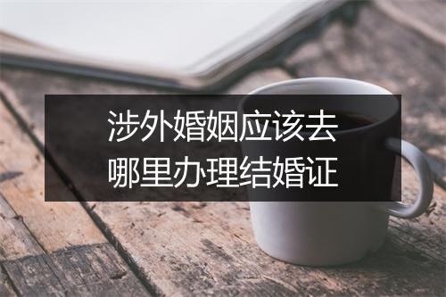 涉外婚姻应该去哪里办理结婚证