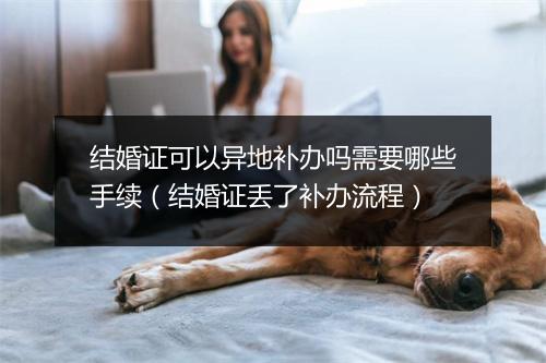 结婚证可以异地补办吗需要哪些手续（结婚证丢了补办流程）