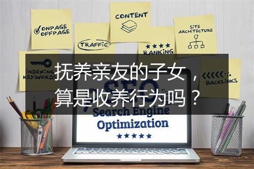 抚养亲友的子女，算是收养行为吗？