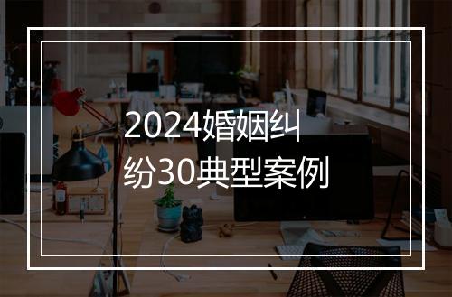 2024婚姻纠纷30典型案例