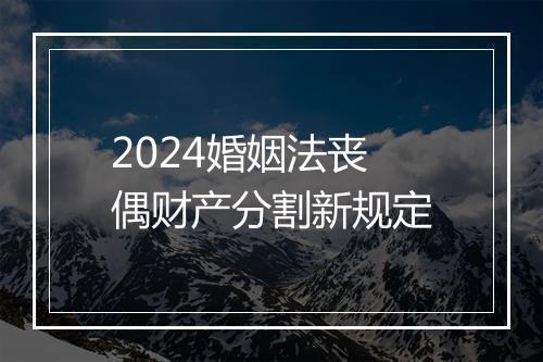 2024婚姻法丧偶财产分割新规定
