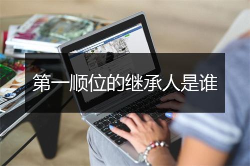 第一顺位的继承人是谁