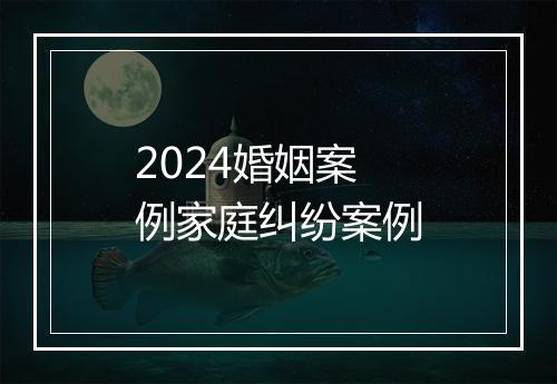 2024婚姻案例家庭纠纷案例
