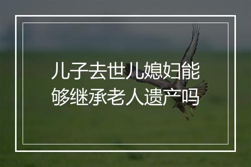 儿子去世儿媳妇能够继承老人遗产吗
