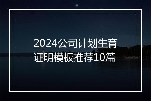 2024公司计划生育证明模板推荐10篇