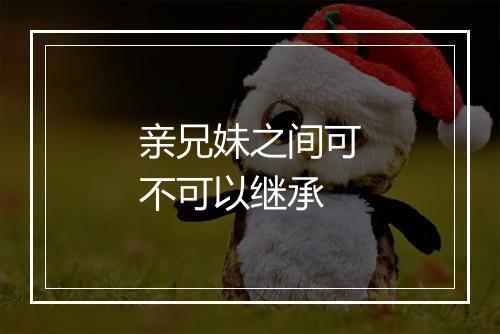 亲兄妹之间可不可以继承