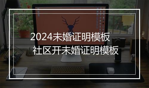 2024未婚证明模板 社区开未婚证明模板