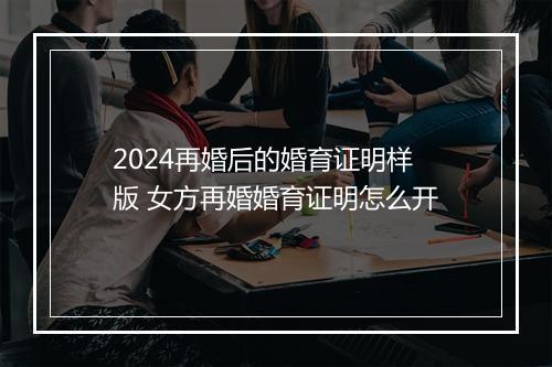 2024再婚后的婚育证明样版 女方再婚婚育证明怎么开