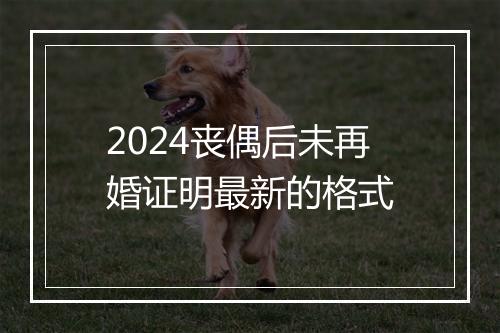 2024丧偶后未再婚证明最新的格式