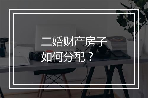 二婚财产房子如何分配？