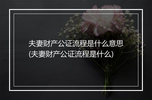 夫妻财产公证流程是什么意思(夫妻财产公证流程是什么)
