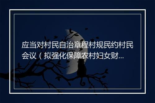 应当对村民自治章程村规民约村民会议（拟强化保障农村妇女财产权益）