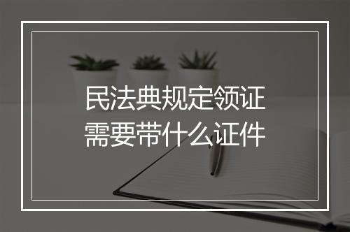 民法典规定领证需要带什么证件