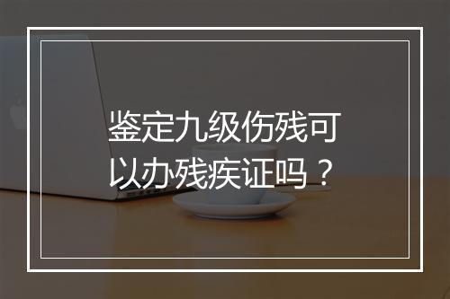 鉴定九级伤残可以办残疾证吗？