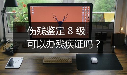 伤残鉴定 8 级可以办残疾证吗？
