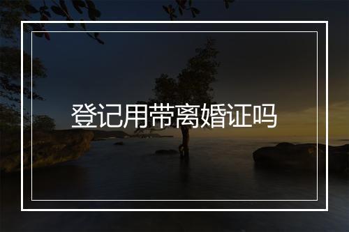 登记用带离婚证吗
