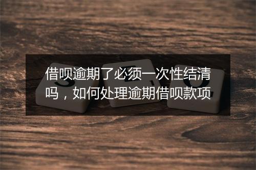 借呗逾期了必须一次性结清吗，如何处理逾期借呗款项