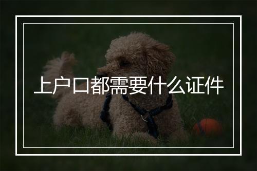 上户口都需要什么证件