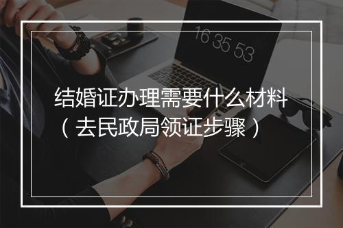结婚证办理需要什么材料（去民政局领证步骤）