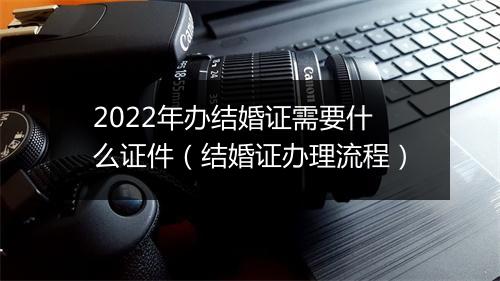 2022年办结婚证需要什么证件（结婚证办理流程）
