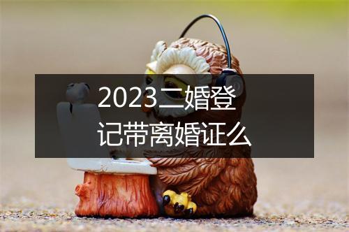 2023二婚登记带离婚证么