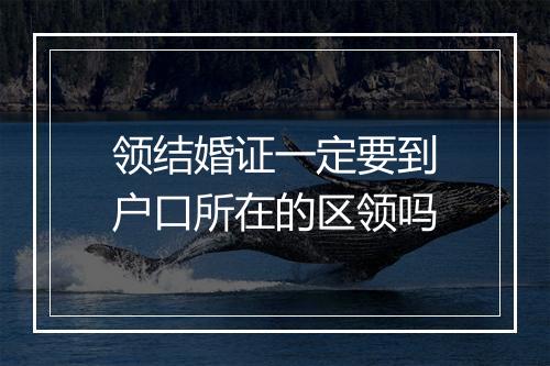 领结婚证一定要到户口所在的区领吗