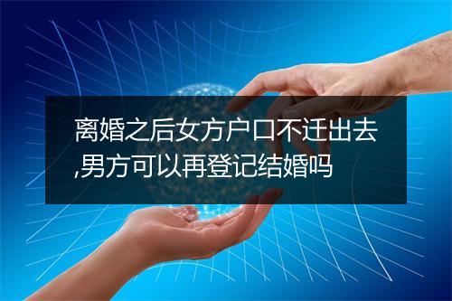 离婚之后女方户口不迁出去,男方可以再登记结婚吗