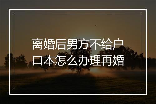 离婚后男方不给户口本怎么办理再婚