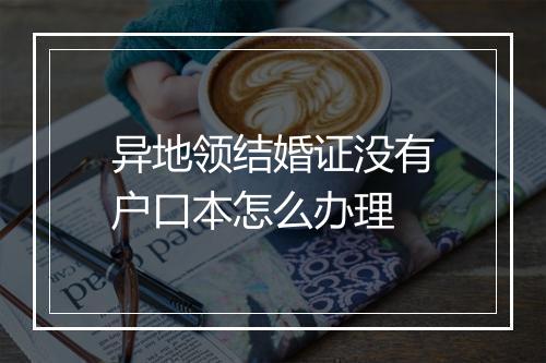 异地领结婚证没有户口本怎么办理